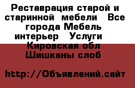 Реставрация старой и старинной  мебели - Все города Мебель, интерьер » Услуги   . Кировская обл.,Шишканы слоб.